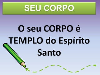 SEU CORPO
O seu CORPO é
TEMPLO do Espírito
Santo
 