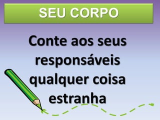 SEU CORPO
Conte aos seus
responsáveis
qualquer coisa
estranha
 