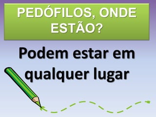 PEDÓFILOS, ONDE
ESTÃO?
Podem estar em
qualquer lugar
 