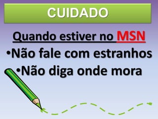 CUIDADO
Quando estiver no MSN
•Não fale com estranhos
•Não diga onde mora
 
