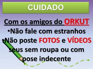 CUIDADO
Com os amigos do ORKUT
•Não fale com estranhos
•Não poste FOTOS e VÍDEOS
seus sem roupa ou com
pose indecente
 