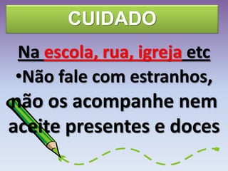 CUIDADO
Na escola, rua, igreja etc
•Não fale com estranhos,
não os acompanhe nem
aceite presentes e doces
 
