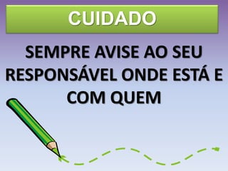 CUIDADO
SEMPRE AVISE AO SEU
RESPONSÁVEL ONDE ESTÁ E
COM QUEM
 