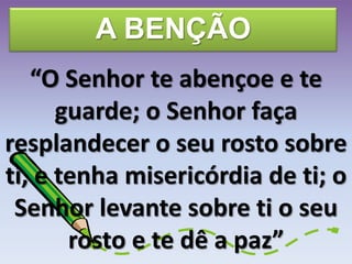 A BENÇÃO
“O Senhor te abençoe e te
guarde; o Senhor faça
resplandecer o seu rosto sobre
ti, e tenha misericórdia de ti; o
Senhor levante sobre ti o seu
rosto e te dê a paz”
 