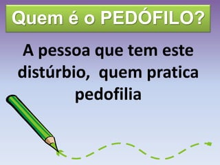 Quem é o PEDÓFILO?
A pessoa que tem este
distúrbio, quem pratica
pedofilia
 