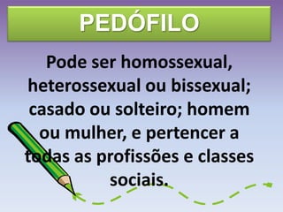 PEDÓFILO
Pode ser homossexual,
heterossexual ou bissexual;
casado ou solteiro; homem
ou mulher, e pertencer a
todas as profissões e classes
sociais.
 