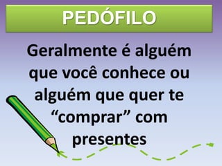 PEDÓFILO
Geralmente é alguém
que você conhece ou
alguém que quer te
“comprar” com
presentes
 