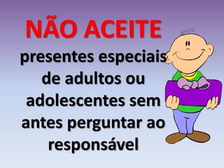 NÃO ACEITE
presentes especiais
de adultos ou
adolescentes sem
antes perguntar ao
responsável
 