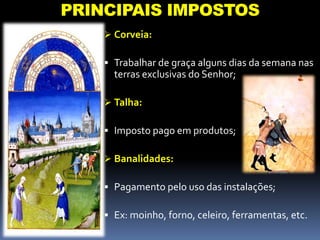  Corveia:
 Trabalhar de graça alguns dias da semana nas
terras exclusivas do Senhor;
 Talha:
 Imposto pago em produtos;
 Banalidades:
 Pagamento pelo uso das instalações;
 Ex: moinho, forno, celeiro, ferramentas, etc.
PRINCIPAIS IMPOSTOS
 