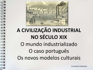 A CIVILIZAÇÃO INDUSTRIAL
      NO SÉCULO XIX
 O mundo industrializado
     O caso português
Os novos modelos culturais
                      RUI AMADO FERNANDES
 