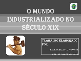 O mundo industrializado no século XIX  Trabalho elaborado por: Helena Peixoto nº10 8ºB Marisa Gomes nº13 8ºB 