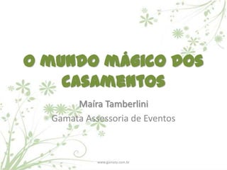 O mundo mágico dos
    casamentos
       Maíra Tamberlini
  Gamata Assessoria de Eventos



            www.gamata.com.br
 