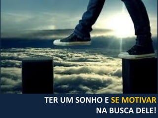 TER UM SONHO E SE MOTIVAR
NA BUSCA DELE!
 
