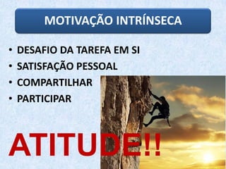 • DESAFIO DA TAREFA EM SI
• SATISFAÇÃO PESSOAL
• COMPARTILHAR
• PARTICIPAR
MOTIVAÇÃO INTRÍNSECA
ATITUDE!!
 