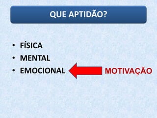 QUE APTIDÃO?
• FÍSICA
• MENTAL
• EMOCIONAL MOTIVAÇÃO
 
