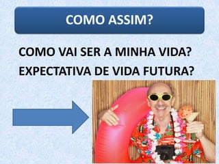 COMO VAI SER A MINHA VIDA?
EXPECTATIVA DE VIDA FUTURA?
COMO ASSIM?
 