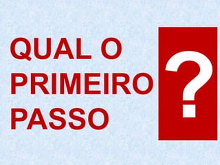QUAL O
PRIMEIRO
PASSO
 