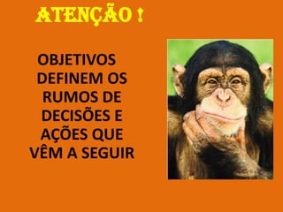 ATENÇÃO !
OBJETIVOS
DEFINEM OS
RUMOS DE
DECISÕES E
AÇÕES QUE
VÊM A SEGUIR
 