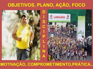 OBJETIVOS, PLANO, AÇÃO, FOCO
MOTIVAÇÃO, COMPROMETIMENTO,PRÁTICA..
D
I
S
C
I
P
L
I
N
A
 