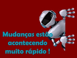 Mudanças estão
acontecendo
muito rápido !
 