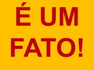 É UM
FATO!
 