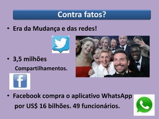 Contra fatos?
• Era da Mudança e das redes!
• 3,5 milhões
Compartilhamentos.
• Facebook compra o aplicativo WhatsApp
por US$ 16 bilhões. 49 funcionários.
 
