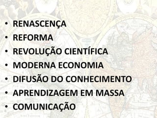 • RENASCENÇA
• REFORMA
• REVOLUÇÃO CIENTÍFICA
• MODERNA ECONOMIA
• DIFUSÃO DO CONHECIMENTO
• APRENDIZAGEM EM MASSA
• COMUNICAÇÃO
 