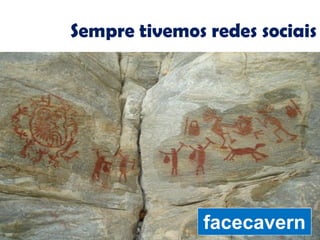 Sempre tivemos redes sociais
facecavern
 