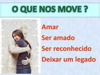 Amar
Ser amado
Ser reconhecido
Deixar um legado
 