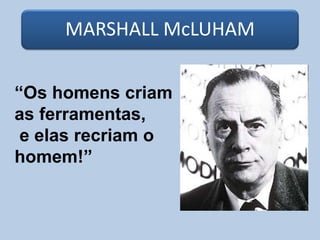 MARSHALL McLUHAM
“Os homens criam
as ferramentas,
e elas recriam o
homem!”
 