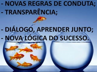 - NOVAS REGRAS DE CONDUTA;
- TRANSPARÊNCIA;
- DIÁLOGO, APRENDER JUNTO;
- NOVA LÓGICA DO SUCESSO.
 