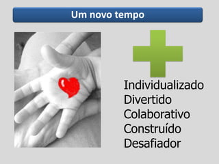 Um novo tempo
Individualizado
Divertido
Colaborativo
Construído
Desafiador
 