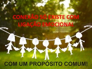 CONEXÃO SÓ EXISTE COM
LIGAÇÃO EMOCIONAL
COM UM PROPÓSITO COMUM!
 