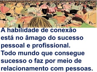 A habilidade de conexão
está no âmago do sucesso
pessoal e profissional.
Todo mundo que consegue
sucesso o faz por meio de
relacionamento com pessoas.
 