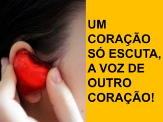 UM
CORAÇÃO
SÓ ESCUTA,
A VOZ DE
OUTRO
CORAÇÃO!
 