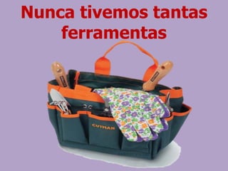 Nunca tivemos tantas
ferramentas
 