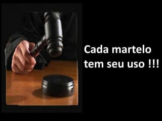 Cada martelo
tem seu uso !!!
 