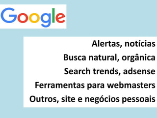 Alertas, notícias
Busca natural, orgânica
Search trends, adsense
Ferramentas para webmasters
Outros, site e negócios pessoais
 