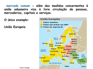 mercado comum - além das medidas concernentes à
união aduaneira visa à livre circulação de pessoas,
mercadorias, capitais e serviços.
O único exemplo:
União Europeia
Fonte: Google
 