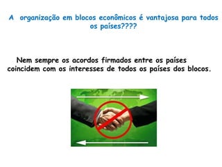 A organização em blocos econômicos é vantajosa para todos
os países????
Nem sempre os acordos firmados entre os países
coincidem com os interesses de todos os países dos blocos.
 