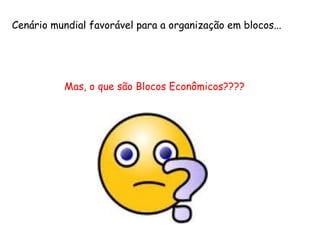 Cenário mundial favorável para a organização em blocos...
Mas, o que são Blocos Econômicos????
 