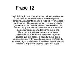ComentárioA frase demonstra as condições em que vivemos. Ao mesmo tempo existe uma sociedade consumidora e uma diferenciada, ou seja, queremos comprar e nos diferenciar dos outros. Produtos de marca são uma prova concreta dessa afirmação que diferencia o pobre do rico no modo de vista. O Muro de Berlim teve como propósito diferenciar ”as sociedades” alemãs causando vários conflitos internos. Isso tudo é resultado de um capitalismo preconceituoso no qual sempre existiu.