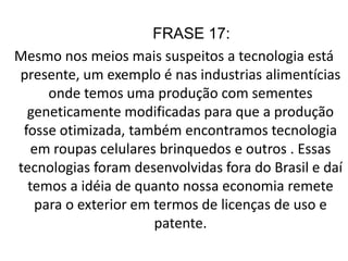 A tecnologia está influenciando tanto o homem quanto o meio e cada vez mais fazendo parte de nossas vidas, até mesmo nos alimentos através de OGM’s sem o qual a produção não seria otimizada.      As pessoas se atualizam de acordo com a tecnologia um exemplo é se uma pessoa compra um celular de um modelo, pouco tempo depois surge um modelo mais sofisticado, ai a pessoa para se atualizar compra o modelo novo sem necessidade daí se cria uma sociedade consumista em excesso.