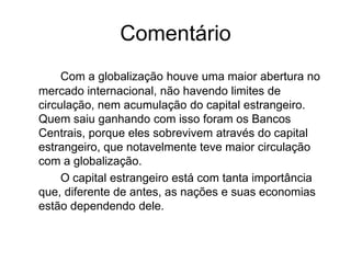 Frase 36No topo da lista do ranking das maiores corporações globais, observamos que estão as empresas ligadas ao setor da produção de petróleo, e na sequência, montadoras de veículos. Essas empresas são movidas por um grupo de “acionistas” que muitas vezes possuem “ações” em outras empresas também, sendo até “rivais”, além desses grupos, essas empresas assim como a Ford possui um “braço” financeiro, que são muitas vezes organizações bancárias que possuem maior parte nas ações.No setor estatal, esse controle é ainda mais impressionante, uma realidade que podemos constar no caso dos chamados Bancos Centrais, que são entidades financeiras de caráter público, mas comandados pelo setor financeiro.