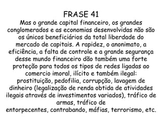 As grandes economias não são os únicos a serem privilegiados da liberdade de capitais. A rapidez e a falta de controle e a enorme segurança desse capital financeiro favorece e dão proteção a comércios, redes e atividades imorais tais como: pedofilia, corrupção, tráfico de armas, prostituição, contrabando, terrorismo, etc.