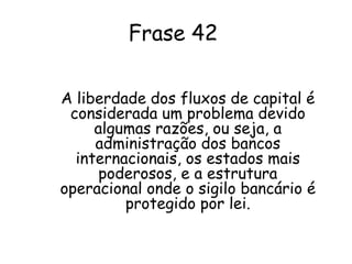 COMENTÁRIO Vivemos em um mundo onde o fluxo de capital é grande devido as grandes tecnologias, pois com tantos meios de comunicação as transações acontecem com mais facilidade. A falta de controle faz com que esse fluxo se torne um grande problema global, ou seja, a administração dos bancos internacionais e os estados mais poderosos ajudam para que ocorra a ilegalidade no capital.