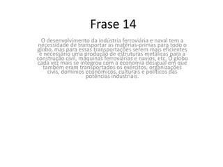ComentárioPara o desenvolvimento da indústria ferroviária e naval é necessário que haja uma produção de estruturas metálicas para a construção civil, máquinas ferroviárias e navios para depois, então, haver o transporte de matérias-primas para todo o globo, que cada vez mais se integra com a economia desigual.