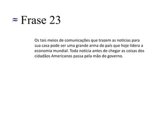 •Os meios de comunicações desde os tempos de guerra é usado pelos países ricos, ou melhor dizendo países de primeiro mundo como uma forma de arma para comprimir as opressões e morte dos cidadãos, um exemplo é a entrada dos EUS na guerra do Vietnã, que fez com que milhares famílias vietnamitas vissem na hora do jantar seus parentes serem massacrados pelos soldados americanos. Diante disso posso concluir que são os países desenvolvidos que mandam na programação dos jornais.