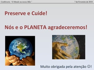 Muito obrigada pela atenção   !  Preserve e Cuide! Nós e o PLANETA agradeceremos! Cooltiva-te:  “O Mundo na nossa Mão”   7 de Fevereiro de 2010 