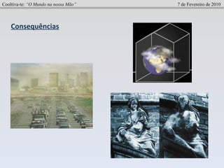 Cooltiva-te:  “O Mundo na nossa Mão”   7 de Fevereiro de 2010 Consequências 